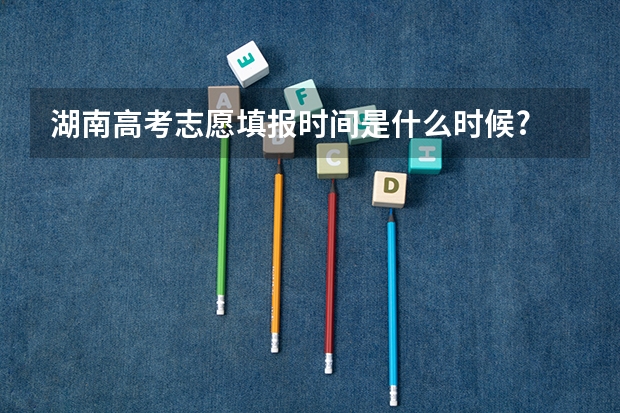 湖南高考志愿填报时间是什么时候?