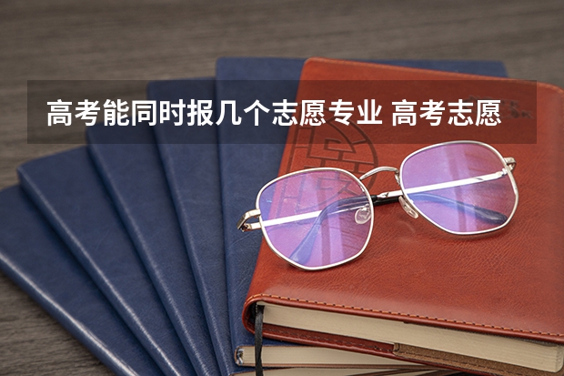 高考能同时报几个志愿专业 高考志愿可以填报几个专业