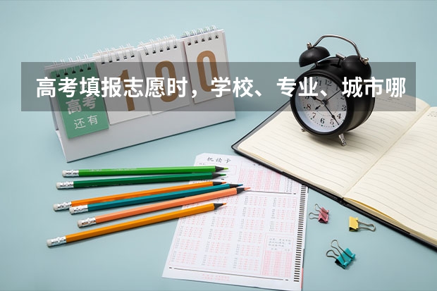 高考填报志愿时，学校、专业、城市哪一个优先，说说你的看法？ 高考志愿填报，城市和专业应该优先考虑哪一个