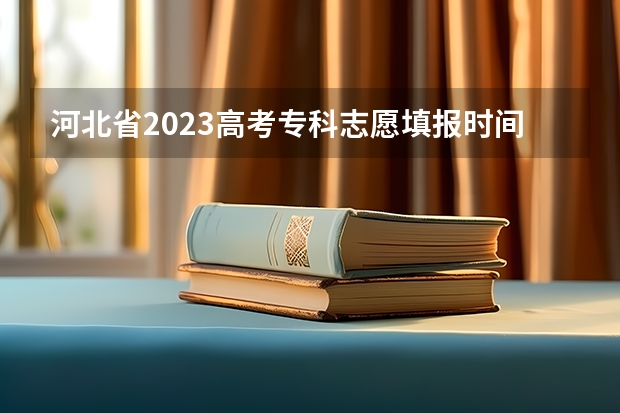 河北省2023高考专科志愿填报时间 河北省新高考志愿填报规则