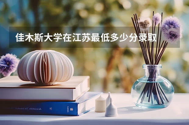 佳木斯大学在江苏最低多少分录取