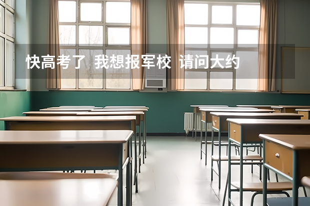 快高考了 我想报军校 请问大约要多少分呢 我是文科女生 详细一点 谢谢很急