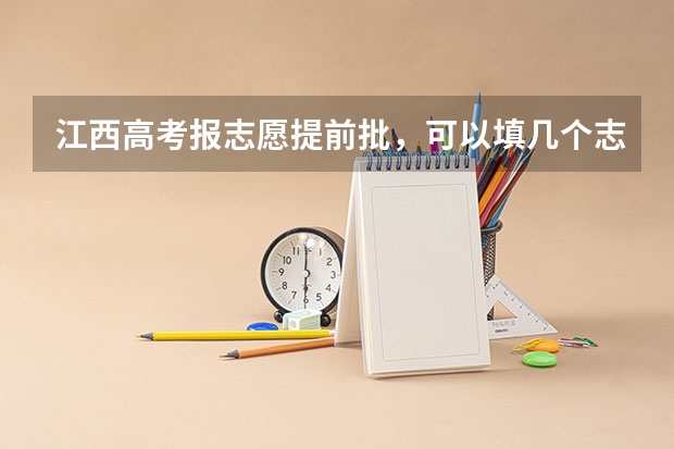 江西高考报志愿提前批,可以填几个志愿? 军校最低录取分数线