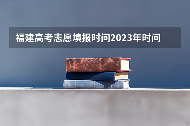 福建高考志愿填报时间2023年时间表 福建高考志愿填报