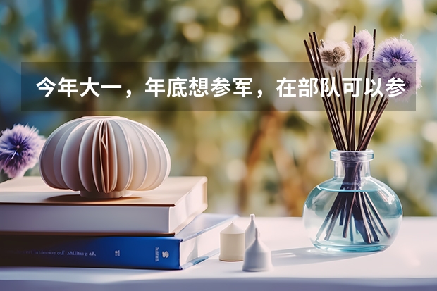 今年大一，年底想参军，在部队可以参加军考么，军考和高考有些什么区别呢？