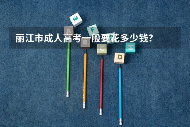 丽江市成人高考一般要花多少钱？