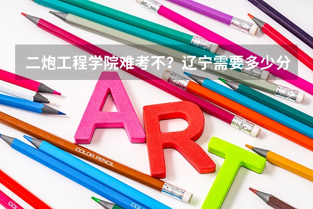 二炮工程学院难考不？辽宁需要多少分？拜托各位了 3Q