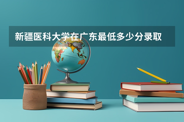 新疆医科大学在广东最低多少分录取