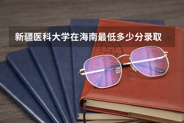 新疆医科大学在海南最低多少分录取