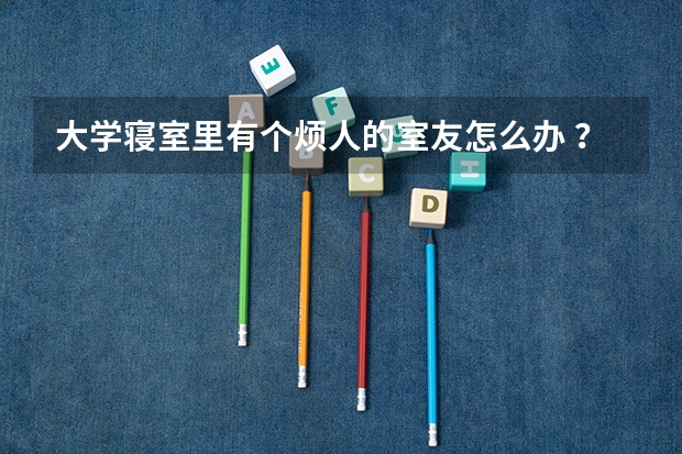 大学寝室里有个烦人的室友怎么办 ？
