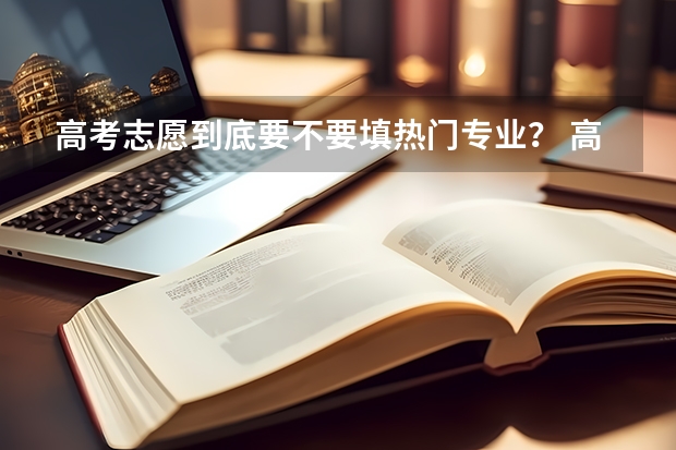 高考志愿到底要不要填热门专业？ 高考报考：填报志愿是选大学重要还是选专业重要？