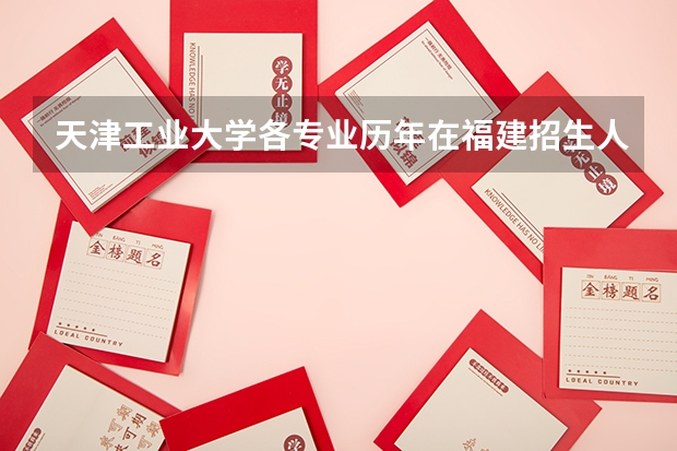 天津工业大学各专业历年在福建招生人数 学费怎么样