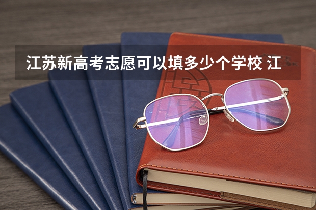 江苏新高考志愿可以填多少个学校 江苏高考本科专科志愿可以填几个