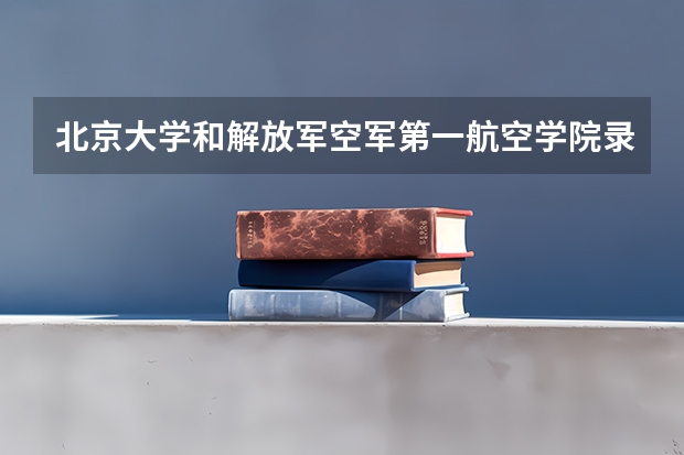 北京大学和解放军空军第一航空学院录取分数参考