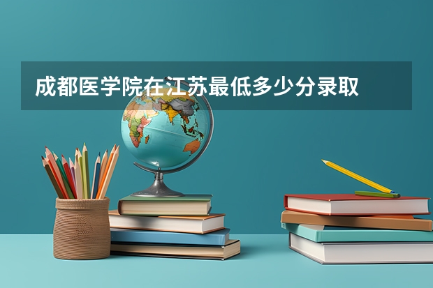 成都医学院在江苏最低多少分录取
