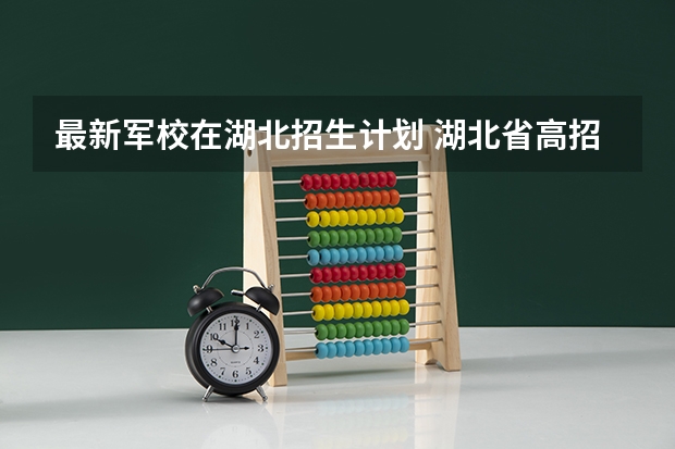 最新军校在湖北招生计划 湖北省高招办关于做好军校国防生工作的通知招生条件及报名办法