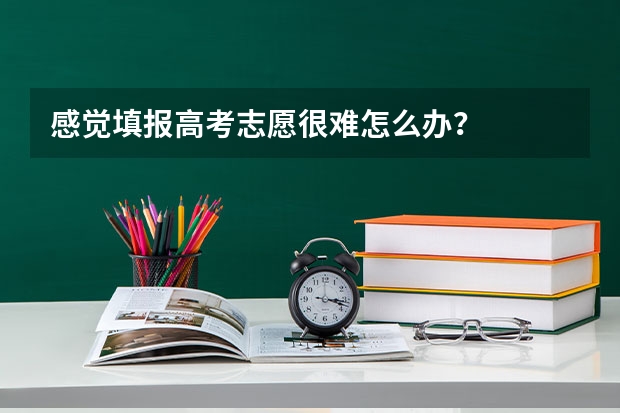 感觉填报高考志愿很难怎么办？