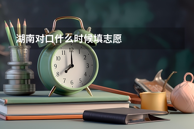 湖南对口什么时候填志愿