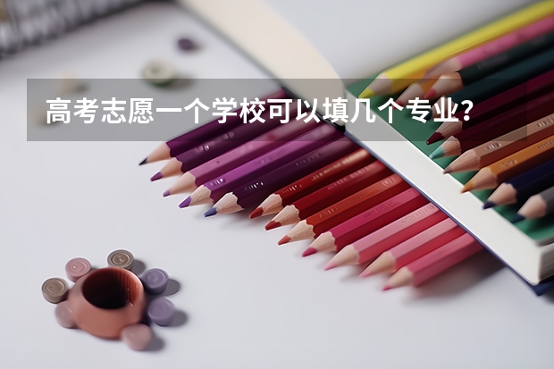高考志愿一个学校可以填几个专业？ 平行志愿一个学校能报几个专业