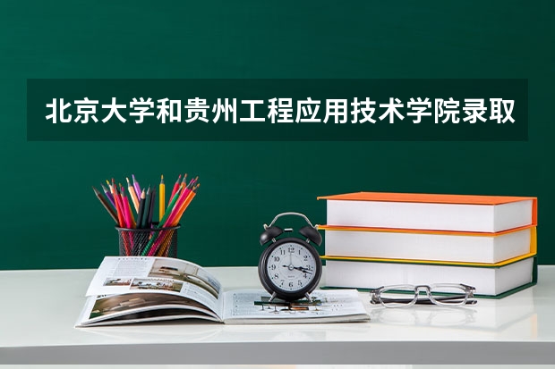 北京大学和贵州工程应用技术学院录取分数参考