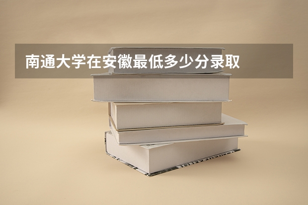 南通大学在安徽最低多少分录取