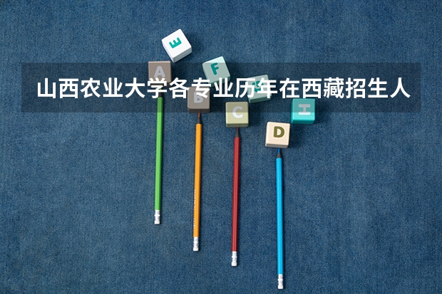 山西农业大学各专业历年在西藏招生人数 学费怎么样