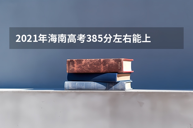2021年海南高考385分左右能上什么样的大学