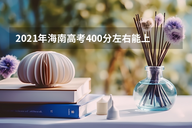2021年海南高考400分左右能上什么样的大学
