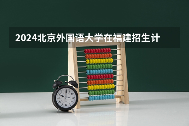 2024北京外国语大学在福建招生计划情况