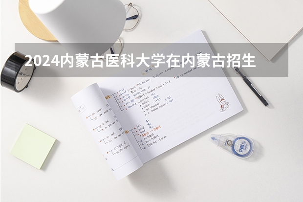 2024内蒙古医科大学在内蒙古招生计划情况如何