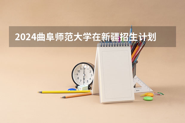 2024曲阜师范大学在新疆招生计划情况如何