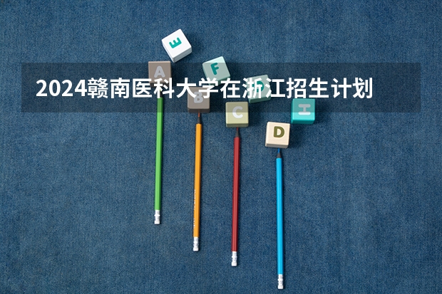 2024赣南医科大学在浙江招生计划情况怎么样