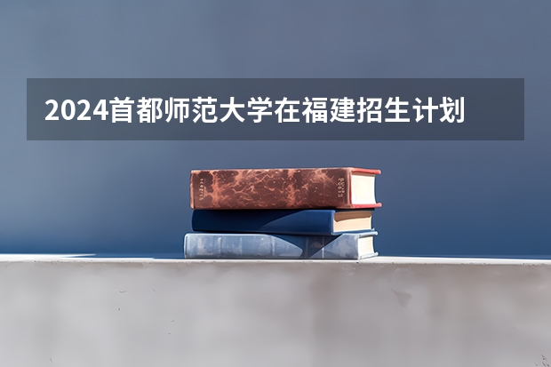 2024首都师范大学在福建招生计划情况