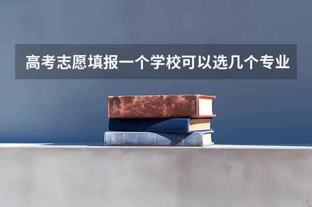 高考志愿填报一个学校可以选几个专业 高考报专业可以报几个