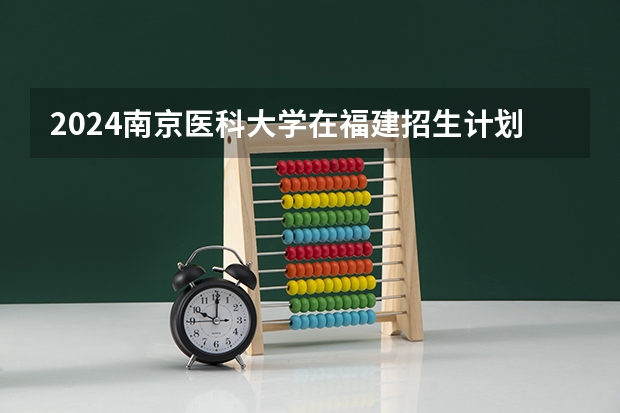 2024南京医科大学在福建招生计划情况