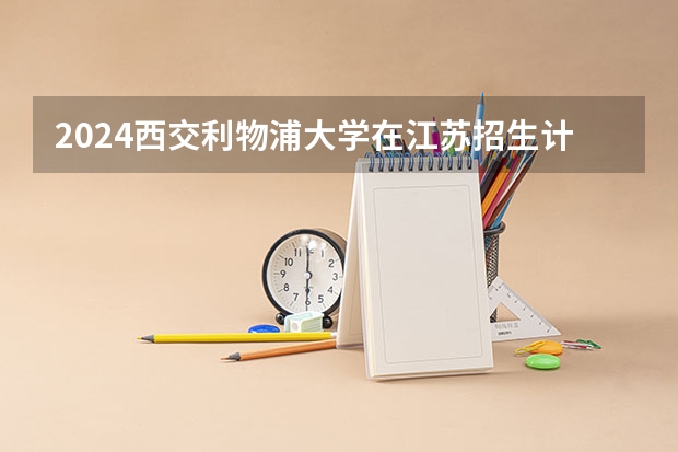 2024西交利物浦大学在江苏招生计划情况怎么样