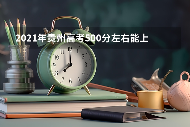 2021年贵州高考500分左右能上什么样的大学