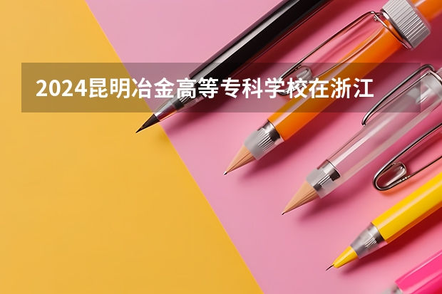 2024昆明冶金高等专科学校在浙江招生计划情况怎么样