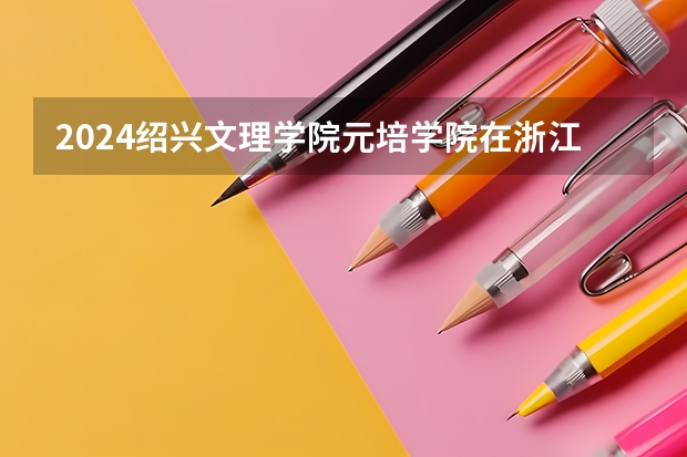 2024绍兴文理学院元培学院在浙江招生计划情况怎么样