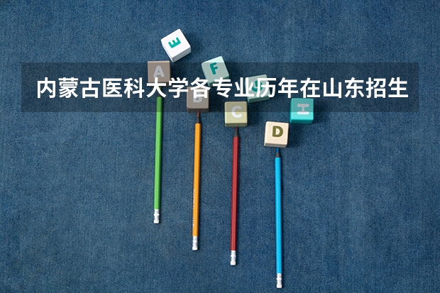 内蒙古医科大学各专业历年在山东招生人数 学费怎么样