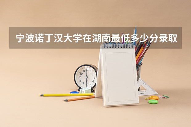 宁波诺丁汉大学在湖南最低多少分录取