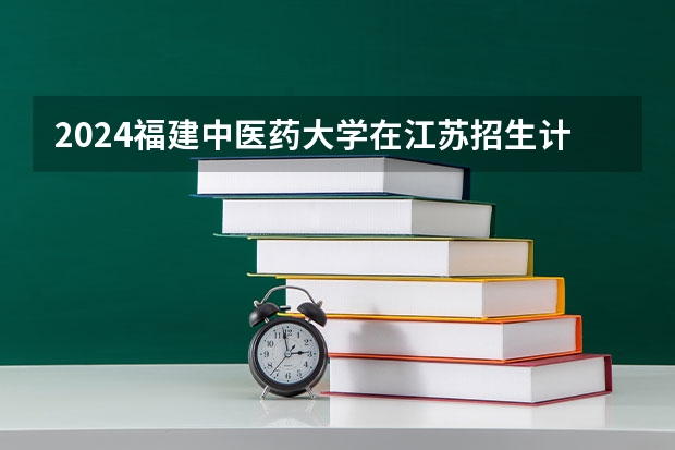 2024福建中医药大学在江苏招生计划情况怎么样