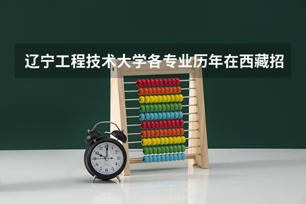 辽宁工程技术大学各专业历年在西藏招生人数 学费怎么样