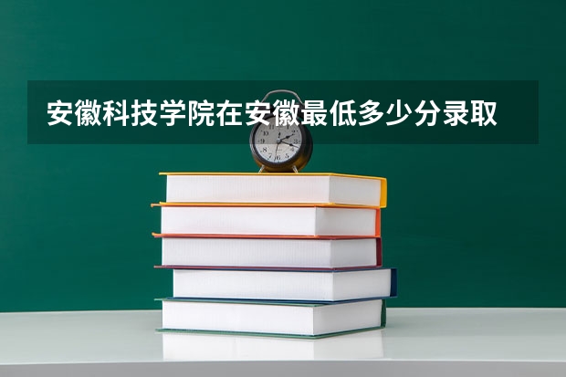 安徽科技学院在安徽最低多少分录取