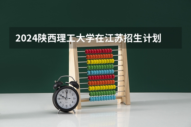 2024陕西理工大学在江苏招生计划情况怎么样