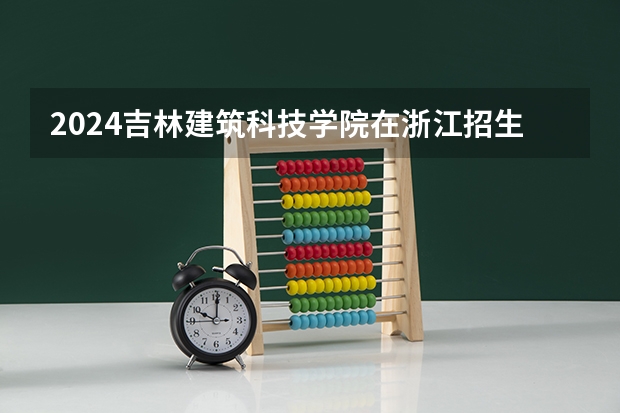 2024吉林建筑科技学院在浙江招生计划情况怎么样