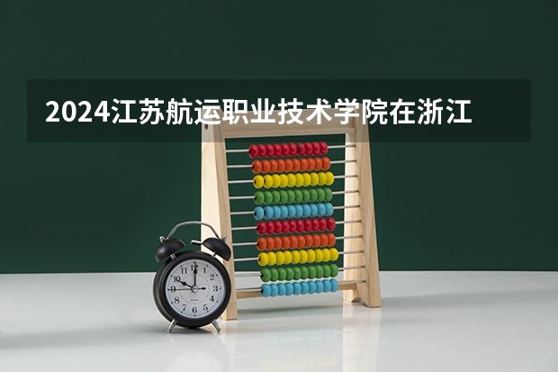 2024江苏航运职业技术学院在浙江招生计划情况怎么样