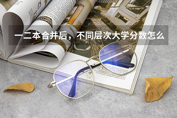 一二本合并后,不同层次大学分数怎么变?