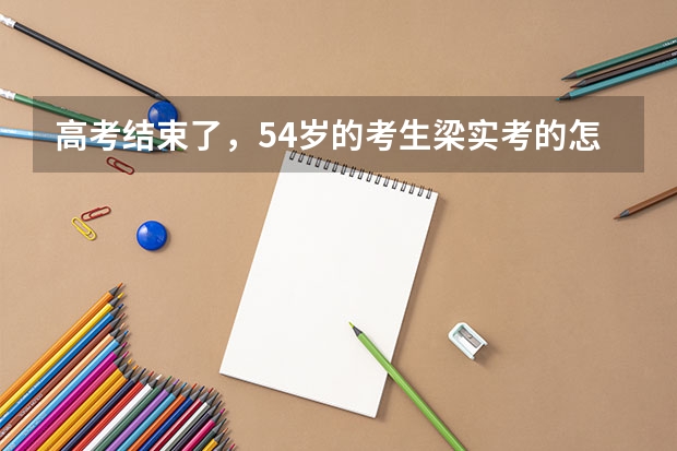 高考结束了，54岁的考生梁实考的怎么样？