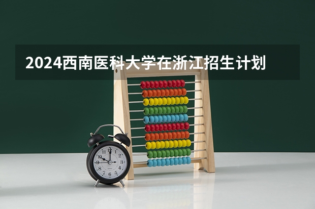 2024西南医科大学在浙江招生计划情况怎么样